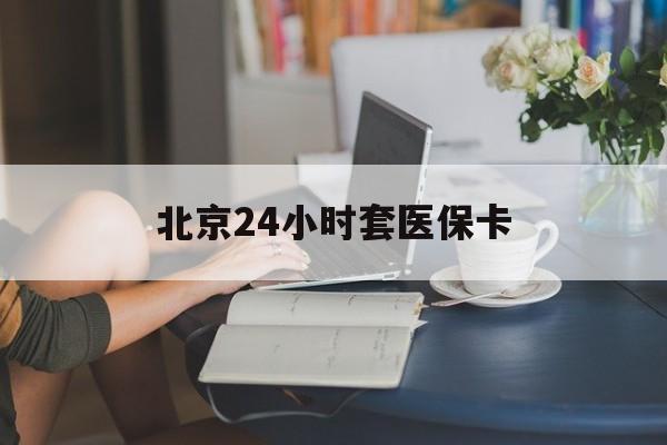 延安24小时套医保卡(北京医保卡使用指南)