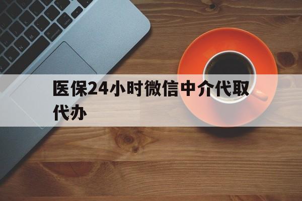 延安医保24小时微信中介代取代办(医保24小时微信中介代取代办可靠吗)