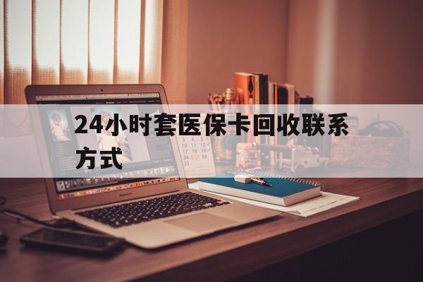 延安24小时套医保卡回收联系方式(24小时套医保卡回收联系方式中介)