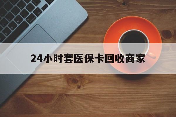 延安24小时套医保卡回收商家(医保卡刷药回收群)