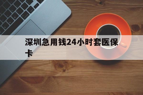 延安深圳急用钱24小时套医保卡(深圳在线套医保卡联系方式)