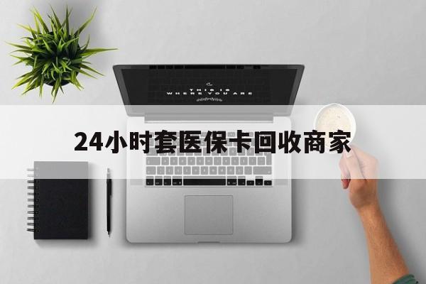 延安24小时套医保卡回收商家(高价回收医保卡联系方式)