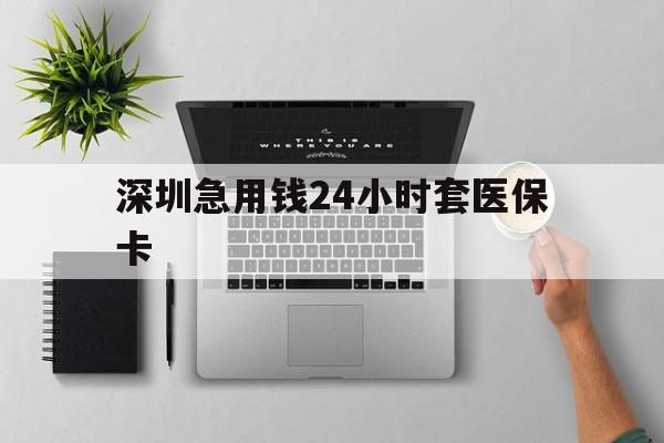 延安深圳急用钱24小时套医保卡(深圳24小时套社保卡)