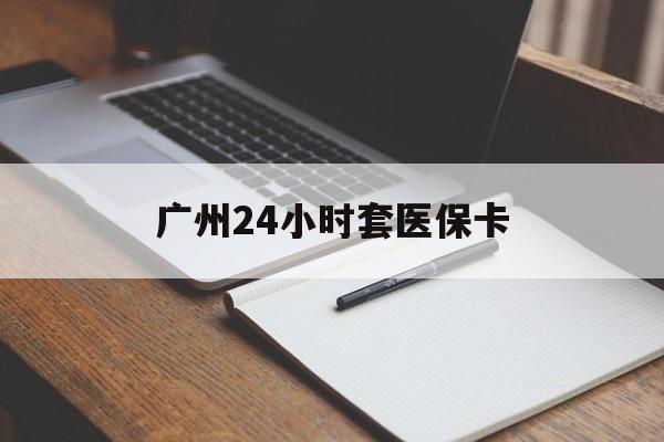 延安广州24小时套医保卡(广州收医保卡)