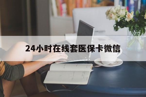延安24小时在线套医保卡微信(24小时在线套医保卡微信中介)