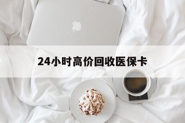 延安24小时高价回收医保卡(温州高价回收医保卡)