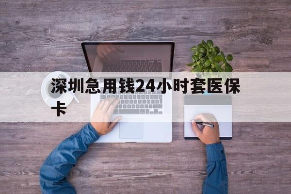 延安深圳急用钱24小时套医保卡(深圳医保24小时在线咨询)
