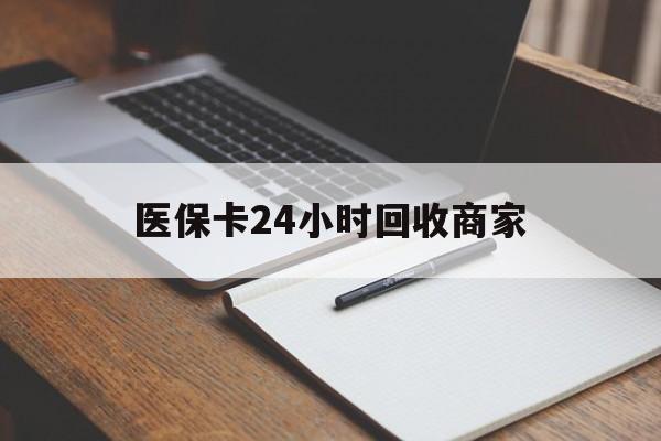 延安医保卡24小时回收商家(医保卡24小时回收商家会知道吗)