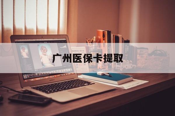 延安广州医保卡提取(广州医保卡钱提取)