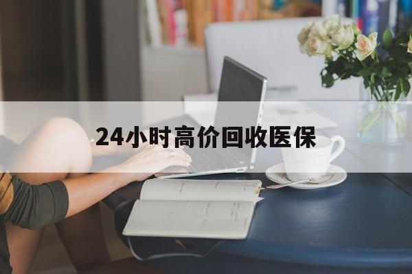延安24小时高价回收医保(24小时高价回收医保小额)