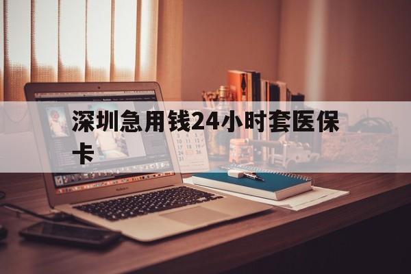 延安深圳急用钱24小时套医保卡(深圳急用钱套医保卡联系方式)