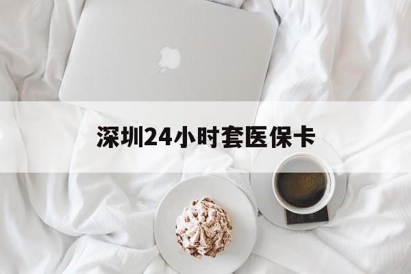 延安深圳24小时套医保卡(深圳医保套现24小时)