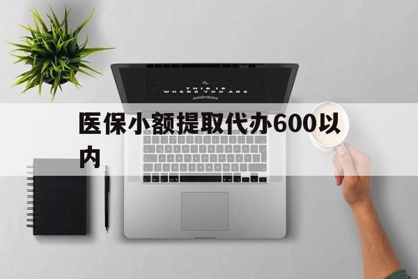 延安医保小额提取代办600以内(医保小额提取代办600以内微信)