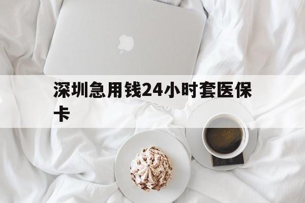 延安深圳急用钱24小时套医保卡(急用钱哪里能刷医保卡)