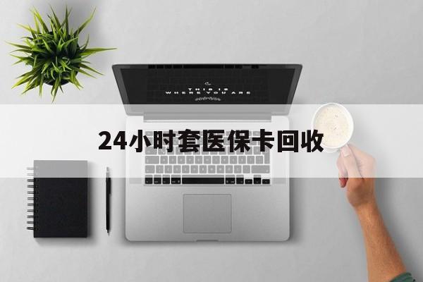 延安24小时套医保卡回收(医保卡回收比例是多少)