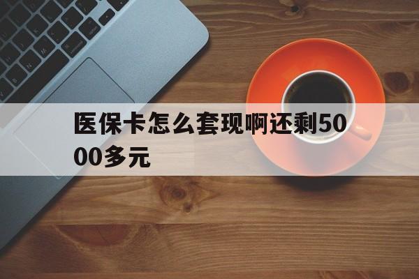 延安医保卡怎么套现啊还剩5000多元(医保卡咋套现)