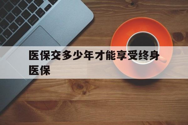 延安医保交多少年才能享受终身医保(医保交满25但还没退休)